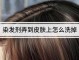 染发膏弄到皮肤上怎么洗（染发膏弄到皮肤上怎么洗）