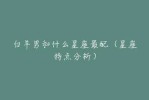 白羊座男生和什么星座最配（白羊男和哪个星座最配）