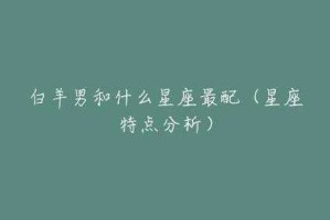 白羊座男生和什么星座最配（白羊男和哪个星座最配）