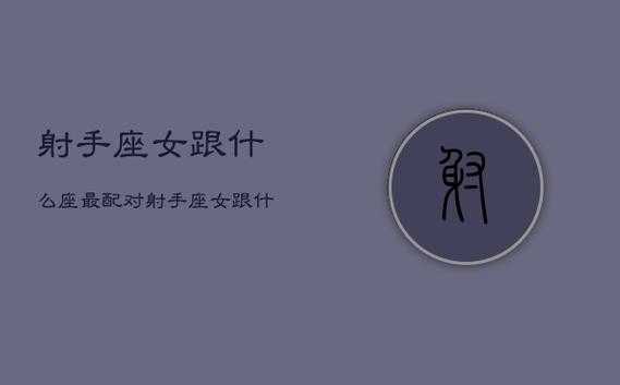 射手座女生配什么星座（射手座女生配什么星座女生）