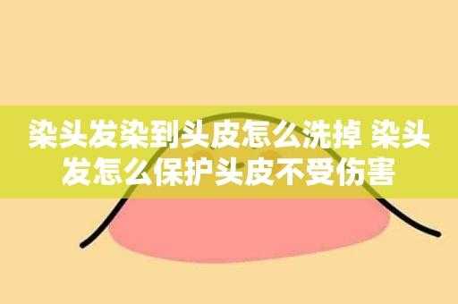 染头发染到头皮上怎么快速去除,染发弄到头皮怎么洗掉呢