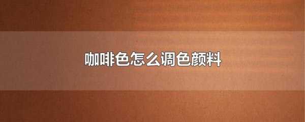 深咖色怎么调（深咖色怎么调色颜料）